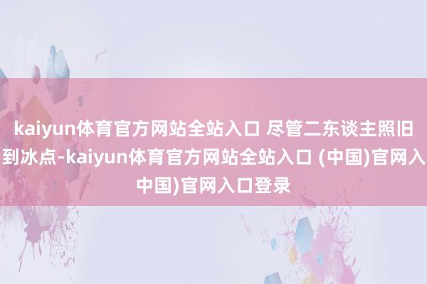 kaiyun体育官方网站全站入口 尽管二东谈主照旧推断降到冰点-kaiyun体育官方网站全站入口 (中国)官网入口登录