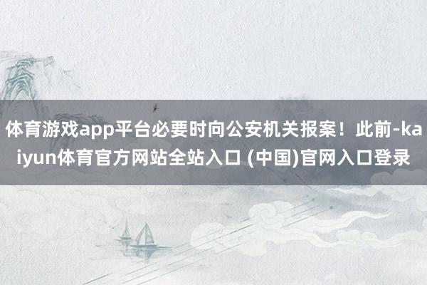 体育游戏app平台必要时向公安机关报案！此前-kaiyun体育官方网站全站入口 (中国)官网入口登录