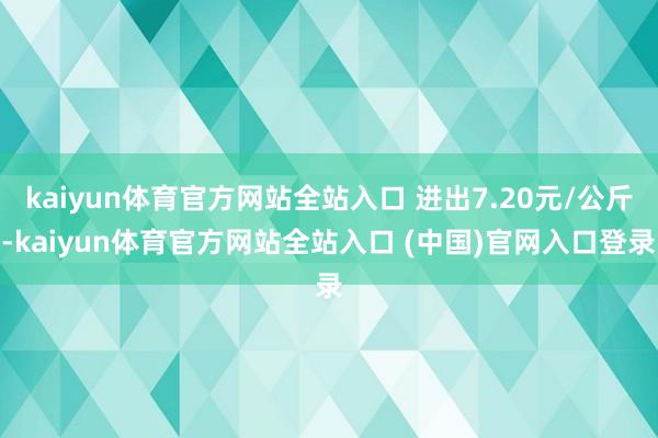 kaiyun体育官方网站全站入口 进出7.20元/公斤-kaiyun体育官方网站全站入口 (中国)官网入口登录