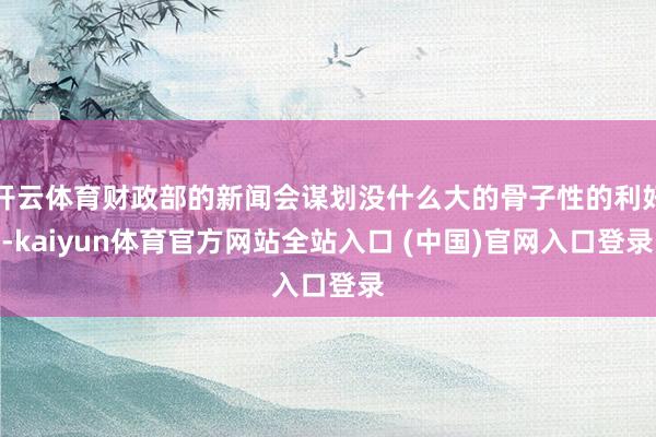 开云体育财政部的新闻会谋划没什么大的骨子性的利好-kaiyun体育官方网站全站入口 (中国)官网入口登录