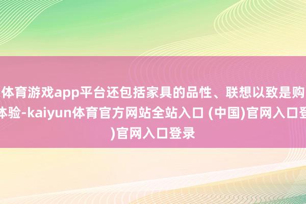 体育游戏app平台还包括家具的品性、联想以致是购物体验-kaiyun体育官方网站全站入口 (中国)官网入口登录