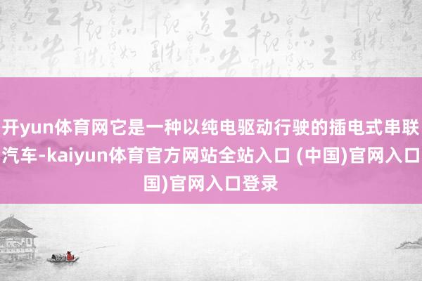 开yun体育网它是一种以纯电驱动行驶的插电式串联混动汽车-kaiyun体育官方网站全站入口 (中国)官网入口登录