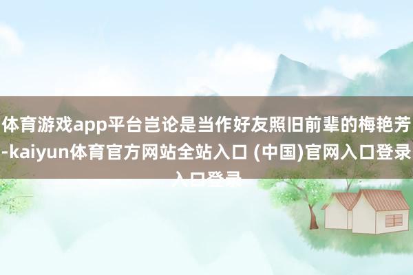 体育游戏app平台岂论是当作好友照旧前辈的梅艳芳-kaiyun体育官方网站全站入口 (中国)官网入口登录