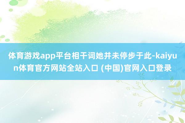 体育游戏app平台相干词她并未停步于此-kaiyun体育官方网站全站入口 (中国)官网入口登录