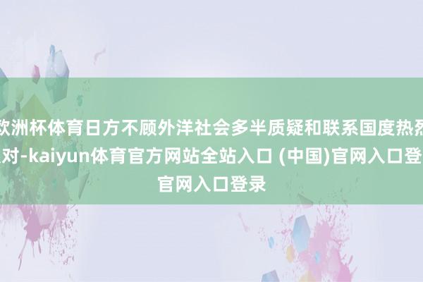 欧洲杯体育日方不顾外洋社会多半质疑和联系国度热烈反对-kaiyun体育官方网站全站入口 (中国)官网入口登录