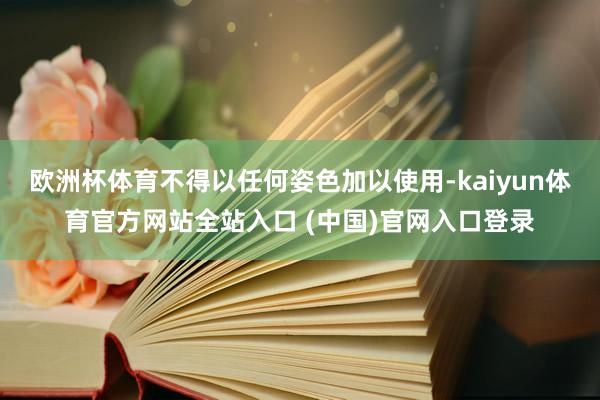 欧洲杯体育不得以任何姿色加以使用-kaiyun体育官方网站全站入口 (中国)官网入口登录