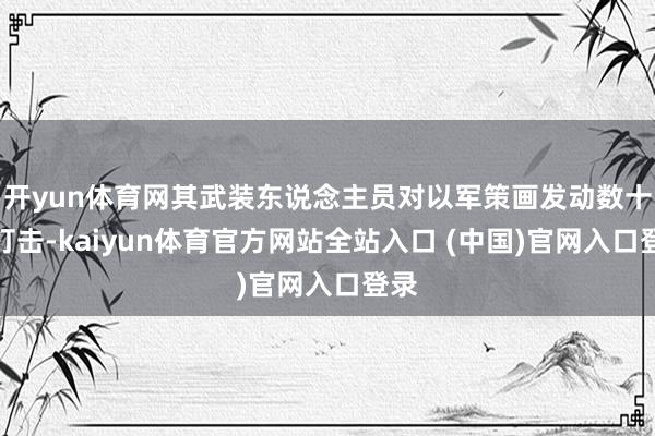 开yun体育网其武装东说念主员对以军策画发动数十轮打击-kaiyun体育官方网站全站入口 (中国)官网入口登录