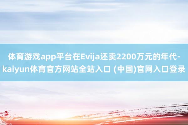 体育游戏app平台在Evija还卖2200万元的年代-kaiyun体育官方网站全站入口 (中国)官网入口登录