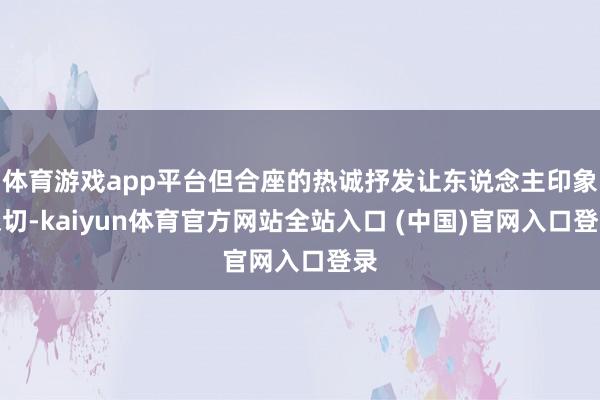 体育游戏app平台但合座的热诚抒发让东说念主印象深切-kaiyun体育官方网站全站入口 (中国)官网入口登录