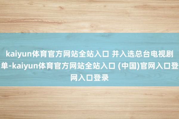 kaiyun体育官方网站全站入口 并入选总台电视剧片单-kaiyun体育官方网站全站入口 (中国)官网入口登录