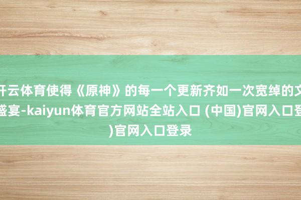 开云体育使得《原神》的每一个更新齐如一次宽绰的文化盛宴-kaiyun体育官方网站全站入口 (中国)官网入口登录