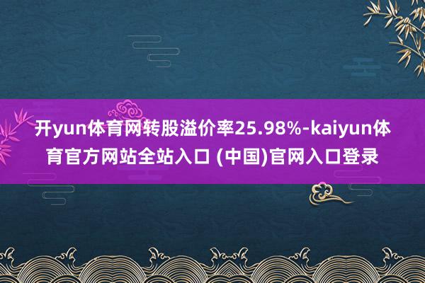 开yun体育网转股溢价率25.98%-kaiyun体育官方网站全站入口 (中国)官网入口登录