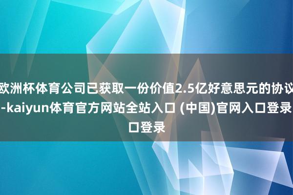 欧洲杯体育公司已获取一份价值2.5亿好意思元的协议-kaiyun体育官方网站全站入口 (中国)官网入口登录