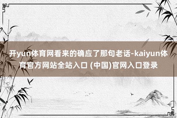 开yun体育网看来的确应了那句老话-kaiyun体育官方网站全站入口 (中国)官网入口登录