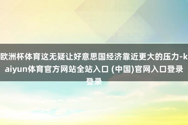 欧洲杯体育这无疑让好意思国经济靠近更大的压力-kaiyun体育官方网站全站入口 (中国)官网入口登录