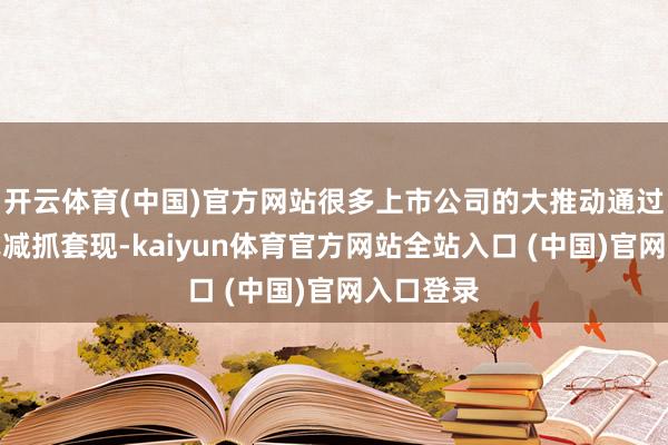 开云体育(中国)官方网站很多上市公司的大推动通过多种形式减抓套现-kaiyun体育官方网站全站入口 (中国)官网入口登录