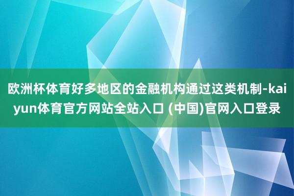 欧洲杯体育好多地区的金融机构通过这类机制-kaiyun体育官方网站全站入口 (中国)官网入口登录