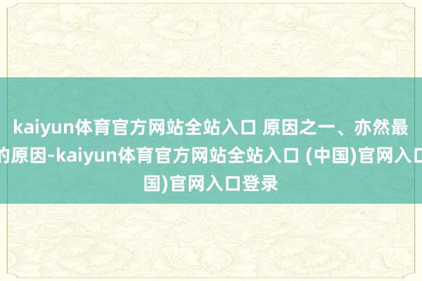 kaiyun体育官方网站全站入口 原因之一、亦然最伏击的原因-kaiyun体育官方网站全站入口 (中国)官网入口登录