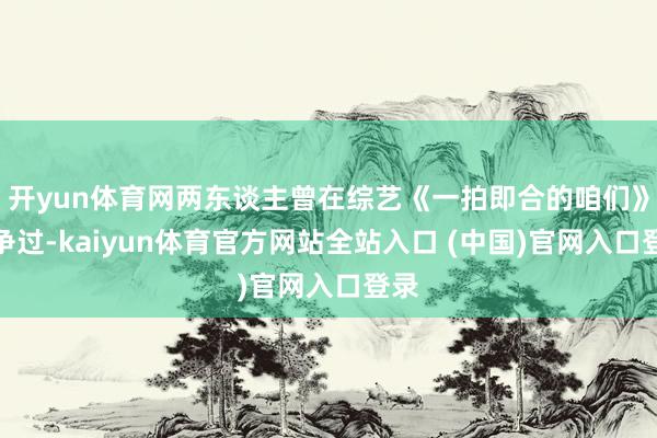 开yun体育网两东谈主曾在综艺《一拍即合的咱们》息争过-kaiyun体育官方网站全站入口 (中国)官网入口登录