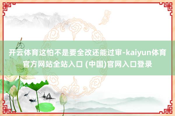 开云体育这怕不是要全改还能过审-kaiyun体育官方网站全站入口 (中国)官网入口登录