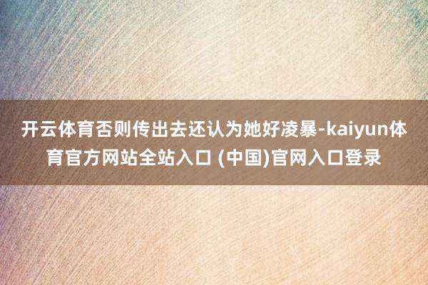 开云体育否则传出去还认为她好凌暴-kaiyun体育官方网站全站入口 (中国)官网入口登录