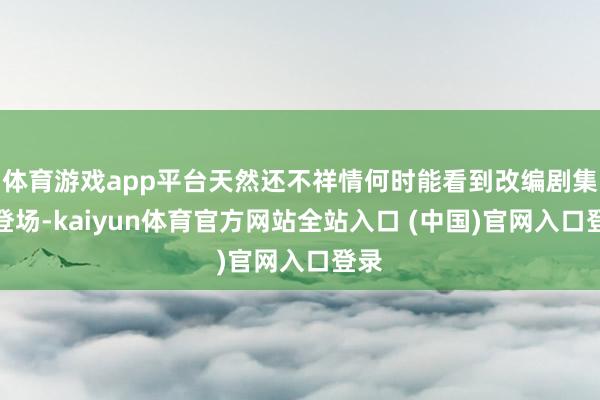 体育游戏app平台天然还不祥情何时能看到改编剧集的登场-kaiyun体育官方网站全站入口 (中国)官网入口登录