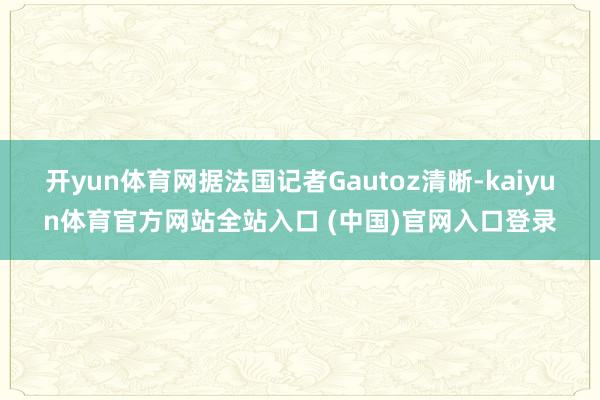 开yun体育网据法国记者Gautoz清晰-kaiyun体育官方网站全站入口 (中国)官网入口登录