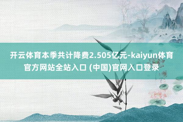 开云体育本季共计降费2.505亿元-kaiyun体育官方网站全站入口 (中国)官网入口登录