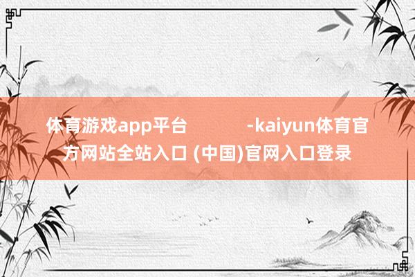 体育游戏app平台            -kaiyun体育官方网站全站入口 (中国)官网入口登录