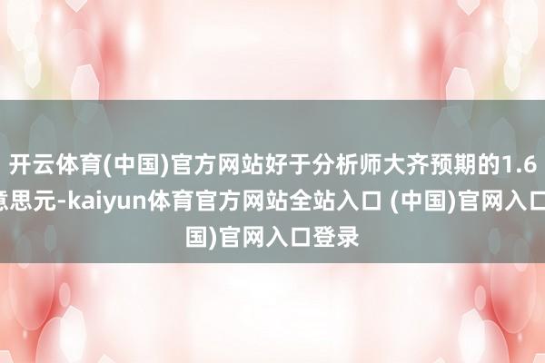 开云体育(中国)官方网站好于分析师大齐预期的1.63好意思元-kaiyun体育官方网站全站入口 (中国)官网入口登录