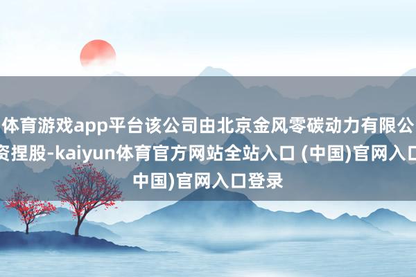 体育游戏app平台该公司由北京金风零碳动力有限公司全资捏股-kaiyun体育官方网站全站入口 (中国)官网入口登录