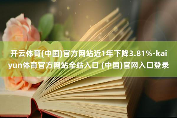 开云体育(中国)官方网站近1年下降3.81%-kaiyun体育官方网站全站入口 (中国)官网入口登录