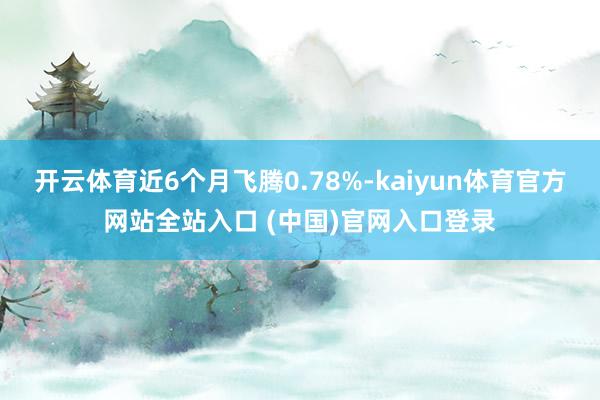 开云体育近6个月飞腾0.78%-kaiyun体育官方网站全站入口 (中国)官网入口登录