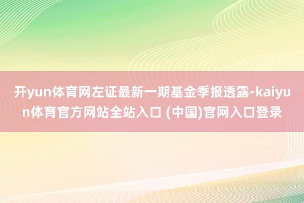 开yun体育网左证最新一期基金季报透露-kaiyun体育官方网站全站入口 (中国)官网入口登录