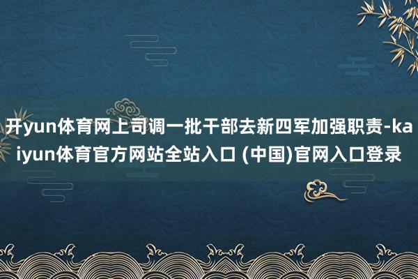 开yun体育网上司调一批干部去新四军加强职责-kaiyun体育官方网站全站入口 (中国)官网入口登录