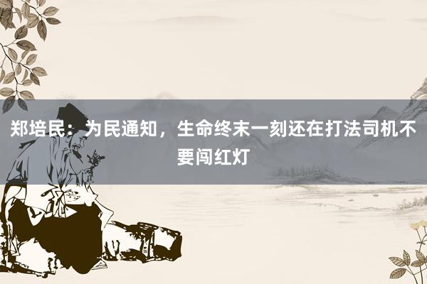 郑培民：为民通知，生命终末一刻还在打法司机不要闯红灯