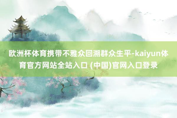 欧洲杯体育携带不雅众回溯群众生平-kaiyun体育官方网站全站入口 (中国)官网入口登录