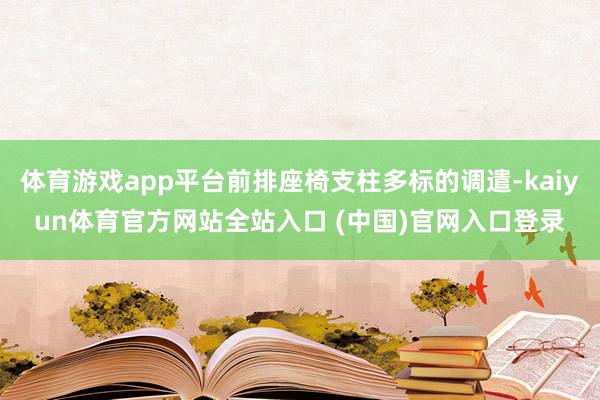 体育游戏app平台前排座椅支柱多标的调遣-kaiyun体育官方网站全站入口 (中国)官网入口登录