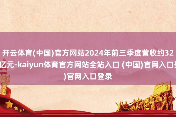 开云体育(中国)官方网站2024年前三季度营收约32.76亿元-kaiyun体育官方网站全站入口 (中国)官网入口登录