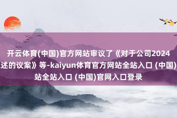 开云体育(中国)官方网站审议了《对于公司2024年第三季度叙述的议案》等-kaiyun体育官方网站全站入口 (中国)官网入口登录