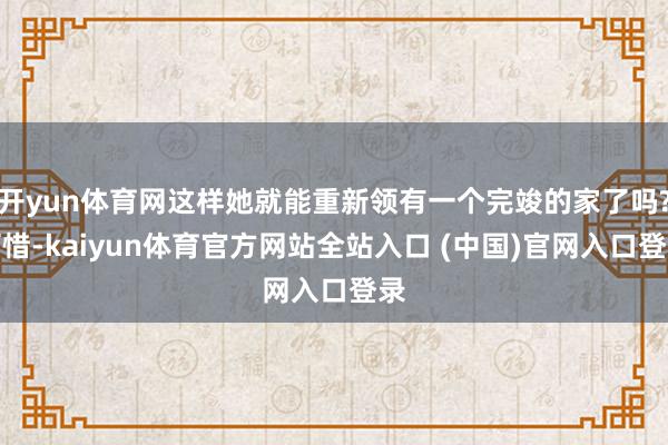 开yun体育网这样她就能重新领有一个完竣的家了吗?可惜-kaiyun体育官方网站全站入口 (中国)官网入口登录