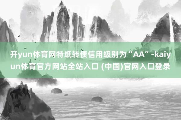 开yun体育网特纸转债信用级别为“AA”-kaiyun体育官方网站全站入口 (中国)官网入口登录