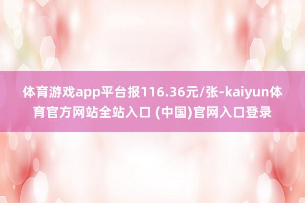 体育游戏app平台报116.36元/张-kaiyun体育官方网站全站入口 (中国)官网入口登录