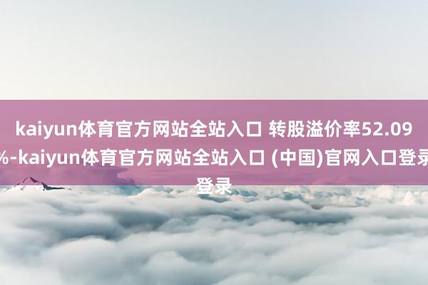 kaiyun体育官方网站全站入口 转股溢价率52.09%-kaiyun体育官方网站全站入口 (中国)官网入口登录