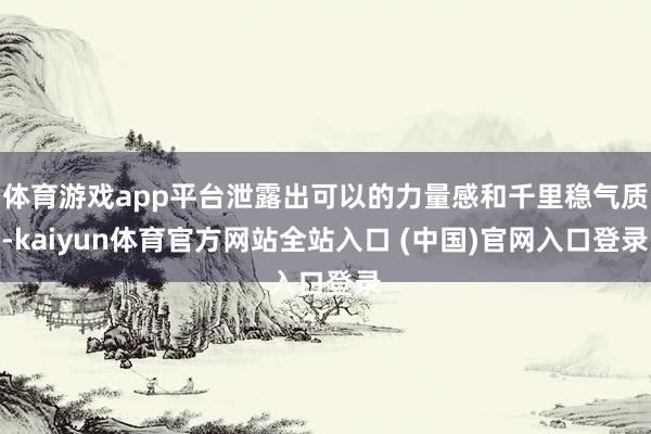 体育游戏app平台泄露出可以的力量感和千里稳气质-kaiyun体育官方网站全站入口 (中国)官网入口登录