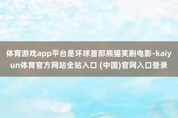 体育游戏app平台是环球首部熊猫笑剧电影-kaiyun体育官方网站全站入口 (中国)官网入口登录