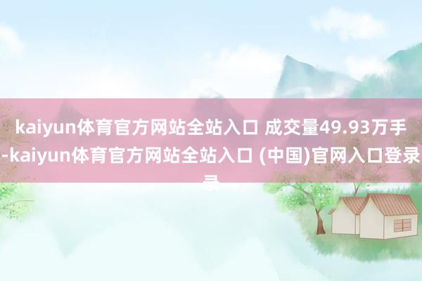 kaiyun体育官方网站全站入口 成交量49.93万手-kaiyun体育官方网站全站入口 (中国)官网入口登录