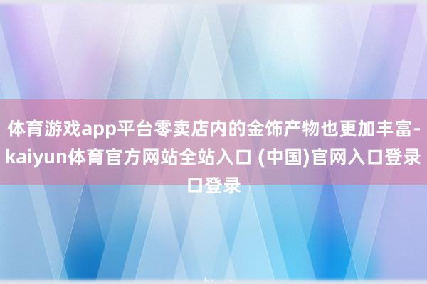 体育游戏app平台零卖店内的金饰产物也更加丰富-kaiyun体育官方网站全站入口 (中国)官网入口登录