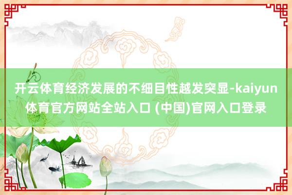 开云体育经济发展的不细目性越发突显-kaiyun体育官方网站全站入口 (中国)官网入口登录