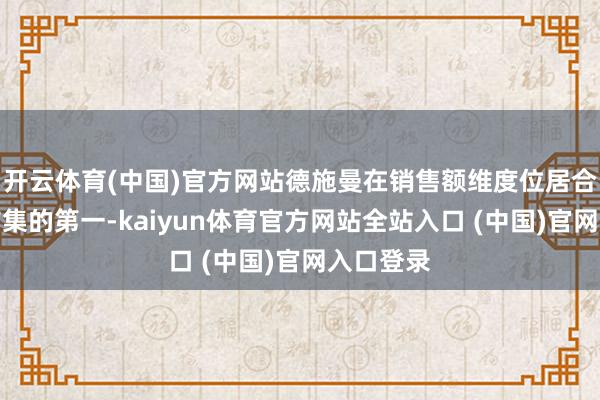 开云体育(中国)官方网站德施曼在销售额维度位居合座线上市集的第一-kaiyun体育官方网站全站入口 (中国)官网入口登录